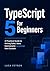 TypeScript 5 for Beginners: A Practical Guide to Writing Safer, More Maintainable JavaScript from Scratch