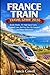 France Train Travel Guide 2026: Scenic Routes, TGV High Speed Trains, Regional Lines, Rail Pass Tips, City Transport and Smart Itineraries