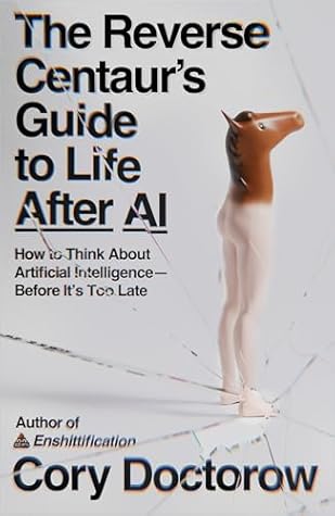 The Reverse Centaur's Guide to Life After AI: How to Think About Artificial Intelligence—Before It's Too Late