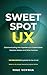 Sweet Spot UX (Second Edition): Communicating User Experience to Stakeholders, Decision Makers and Other Humans in the Age of AI
