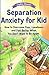 Separation Anxiety for Kid: How to Overcome Fear, Loneliness, and Feel Better When You Don’t Want to Be Apart