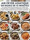 Air Fryer Asiatique en moins de 15 minutes :: 70 recettes faciles et économiques pour cuisiner seul. Des plats sains, croustillants et authentiques ... et snacks croustillants. (French Edition)
