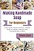 Making Handmade Soap For Beginners: Create Gentle, Natural Cleansers; A Starter Guide To Crafting Luxurious, Skin-Nourishing Bars At Home