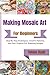 Making Mosaic Art For Beginners: Step-By-Step Techniques, Creative Patterns, And Easy Projects For Stunning Designs