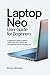 Laptop Neo User Guide for Beginners: A Beginner's Guide to Getting Started with Your Laptop Neo and Essential Tips for Everyday Use