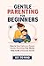 Gentle Parenting for Beginners: How to Stay Calm as a Parent, Gentle Parenting That Works, How to Be a Peaceful Parent, Punishment Free Parenting, and Parenting Without Yelling at Kids