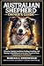 AUSTRALIAN SHEPHERD OWNER’S GUIDE : Choosing, Training, Socializing, Feeding, Grooming, and Raising a Well-Behaved Australian Shepherd from Puppyhood to Adulthood