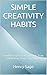 SIMPLE CREATIVITY HABITS: Small Changes for Inspiration, Flow, and Making Things That Matter (Simple Habits for Big Results Book 5)