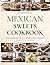 Traditional Mexican Sweets Cookbook: Traditional Recipes with Cooking Times, Servings, and Nutritional Information