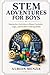 STEM Adventures for Boys: Interactive Activities to Boost Curiosity, Logic, and Problem Solving Skills