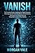 Vanish: The Complete Guide to Auditing Your Digital Footprint, Removing Yourself from Data Brokers and AI Datasets, Cleaning Up Your Online Past, and Taking Back Control of Your Identity