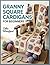 Granny Square Cardigans for Beginners: A Step-by-Step Crochet Guide to Modern Wearables with Measurement-Based Sizing, Clean Joining, and Easy Custom Fit