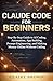 CLAUDE CODE FOR BEGINNERS: Step – By - Step Guide to AI Coding, Automation, App Building, Prompt Engineering, and Making Money Online Without Coding
