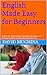 English Made Easy for Beginners: A Step-by-Step Guide to Speaking, Reading, and Writing English Confidently from Day One