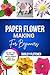 Paper Flower Making For beginners: Step-By-Step Guide To Create Beautiful DIY Flowers For Home Décor, Gifts & Crafts