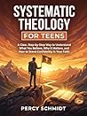 Systematic Theology For Teens: A clear, step-by-step way to understand what you believe, why it matters, and how to stand confidently in your faith