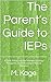 The Parent’s Guide to IEPs : A Clear, Practical Guide to Understanding, Navigating, and Advocating in Special Education