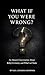 WHAT IT YOU WERE WRONG?: An Honest Conversation About Belief, Certainty, and What's at Stake