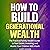 How to Build Generational Wealth: The Practical Family Wealth Guide to Real Estate, Investing, and Assets Your Children Will Inherit