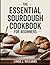 The Essential Sourdough Cookbook for Beginners: Bread Making Mastery. Artisan Breads, Pan Loaves, Whole-Grain Breads, Pizzas, Rolls, Bagels, Sweets, and More Using Sourdough Starter and Discard