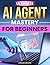ULTIMATE AI AGENT MASTERY FOR BEGINNERS: STEP-BY-STEP TECHNIQUES TO DESIGN AND DEPLOY PRODUCTION-READY SYSTEMS IN JUST 30 DAYS