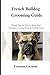 FRENCH BULLDOG GROOMING GUIDE: Simple Step-by-Step to Keep Your Frenchie Looking Sharp & Feeling Great