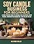 Soy Candle Business for Beginners: A Home Startup Guide to Natural Wax Selection, Scent Pairing, Handcrafted Production, and Selling Online
