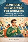 Confident Networking for Introverts: What to Say, How to Say It, and How to Talk to Anyone with Confidence