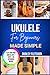 ukulele for beginners made simple: A Step-By-Step Guide To Play Easy Songs, Master Chords & Strumming Patterns The Ultimate Beginner’s Handbook to Start Playing Ukulele with Confidence
