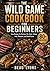 THE WILD GAME COOKBOOK FOR BEGINNERS: Easy Recipes For Venison, Elk, Duck, Turkey, Fish, Pheasant, And Small Game (BEAU LYONS KITCHEN)