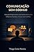 Comunicação sem Código: Programadores que Querem Ser Ouvidos, Influenciar Decisões e Crescer sem Conflitos (Portuguese Edition)
