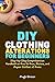 DIY Clothing Alterations for Beginners: Step-by-Step Comprehensive Handbook on How to Hem, Resize, and Repair Clothes at Home