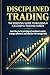DISCIPLINED TRADING: Disciplined Trading, Your 203-Page Step-by-Step Trading Guide for Consistent Profits