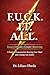 F.U.C.K. I.T. A.L.L. : A Practical Framework for Rewiring Your Mindset and Creating Your Reality