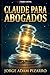 CLAUDE PARA ABOGADOS: El Asistente Jurídico del futuro que ChatGPT no pudo reemplazar. (Spanish Edition)