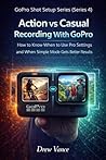Action vs Casual Recording With GoPro: How to Know When to Use Pro Settings and When Simple Mode Gets Better Results (GoPro Shot Setup Series Book 4) (GoPro Shot Setup Series (Series 4))