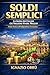 SOLDI SEMPLICI – LA GUIDA PER ITALIANI CHE VOGLIONO VIVERE MEGLIO : Guida Pratica all'Indipendenza Economica (Italian Edition)