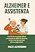 ALZHEIMER E ASSISTENZA: Come fornire un sostegno efficace a una persona cara affetta da demenza, anche se non hai esperienza nella cura degli anziani! (Italian Edition)