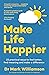 Make Life Happier: 23 Practical Ways to Feel Better, Find Meaning and Make a Difference