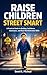 Raise Children Street Smart: A Practical Guide to Building Confidence, Awareness, and Real-World Decision Skills