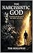 The Narcissistic God : Unmasking the false god of fear, shame, and control