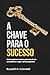 A Chave para o Sucesso: Como pensar como pessoas bem sucedidas e agir com propósito (Portuguese Edition)