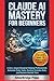 Claude AI Mastery For Beginners: A Zero-Jargon Blueprint Helping Professionals Automate Daily Tasks, Analyze Complex Data, and Reclaim Wasted Time
