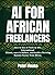 AI for African Freelancers: How to Use AI Tools to Win International Clients, Earn in Dollars, and Build a Thriving Remote Career from Africa
