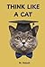 THINK LIKE A CAT: What Your Cat Knows About Joy That You've Completely Forgotten — 16 Lessons in Happiness, Wisdom & the Shameless Art of Living Well