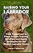 Raising Your Labrador: From Puppyhood to Prime: Proven Training, Nutrition, and Health Strategies for the Modern Labrador Owner