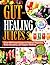 GUT-HEALING JUICES: Over 100 Proven Recipes to Improve Digestion, Boost Immunity, and Support Wellness