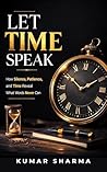 LET TIME SPEAK: How Silence, Patience, and Time Reveal what words never can.