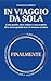 In viaggio da sola: Come partire, dove andare e cosa scoprire di te stessa quando non c'è nessuno accanto. (Italian Edition)