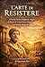 L’ARTE DI RESISTERE: Filosofia Stoica, Saggezza Antica e il Potere di Vivere Senza Paura nel Mondo Moderno (Italian Edition)